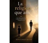 La religión que amé: Cómo despertar del miedo, la culpa y el control sin perder el sentido de la vida