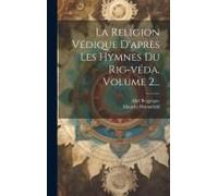 La Religion Védique D'après Les Hymnes Du Rig-Véda, Volume 2...