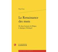 La renaissance des mots - de jean lemaire de belges à agrippa d'aubigné: DE JEAN LEMAIRE DE BELGES À AGRIPPA D'AUBIGNÉ