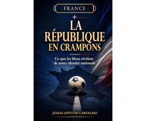 LA RÉPUBLIQUE EN CRAMPONS: Ce que les Bleus révèlent de notre identité nationale
