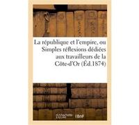 La république et l'empire, ou Simples réflexions dédiées aux travailleurs de la Côte-d'Or Collectif (Auteur)