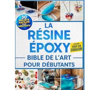 La Résine Époxy Bible De L'Art Pour Débutants: Le guide entièrement illustré avec des instructions pas à pas pour créer bijoux, tables, dessous de verre et bien plus, avec 30 projets faciles