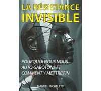 La Résistance Invisible: Pourquoi Nous Nous Auto-Sabotons et Comment Y Mettre Fin