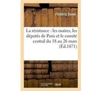 La résistance : les maires, les députés de Paris et le comité central du 18 au 26 mars (Éd.1871) Frédéric Damé (Auteur)