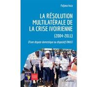 La Résolution Multilatérale De La Crise Ivoirienne (2004-2011) - D'une Dispute Domestique Au Dispositif Onuci