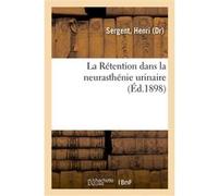 La Rétention dans la neurasthénie urinaire Henri Sergent (Auteur)