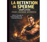 La Rétention de Sperme Simplifiée pour l'homme Moderne: Libérer l'énergie, la Concentration et le Potentiel Masculin
