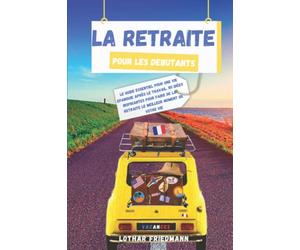 La Retraite pour les Debutants: Le Guide Essentiel pour une vie Epanouie après le Travail. 101 Idées Inspirantes pour Faire de la Retraite le Meilleur Moment de Votre Vie