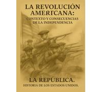 La Revolución Americana: Contexto y Consecuencias de la Independencia: La República. Historia de los Estados Unidos.