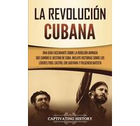 La Revolución cubana: Una guía fascinante sobre la rebelión armada que cambió el destino de Cuba. Incluye historias sobre los líderes Fidel Castro, Che Guevara y Fulgencio Batista