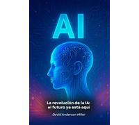 La revolución de la IA: el futuro ya está aquí: Una guía esencial para entender cómo la Inteligencia Artificial está transformando nuestro mundo