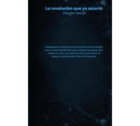 La revolución que ya ocurrió: Inteligencia artificial: cómo funciona la tecnología que ya está decidiendo qué trabajo consigues, qué crédito te dan, ... te espera, y qué puedes hacer al respecto