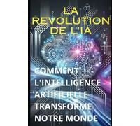 La Revolution De L'ia: Comment L'intelligence Artificielle Transforme Notre Monde (Livre Ia En Francais)