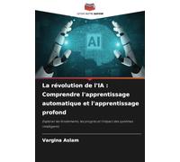 La révolution de l'IA : Comprendre l'apprentissage automatique et l'apprentissage profond: Explorer les fondements, les progrès et l'impact des systèmes intelligents