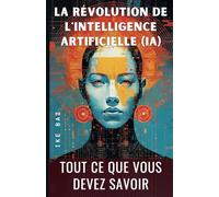 La Révolution de l'Intelligence Artificielle (IA): TOUT CE QUE VOUS DEVEZ SAVOIR