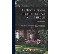 La Révolution Industrielle Au Xviiie Siècle: Essai Sur Les Commencements De La Grande Industrie Moderne En Angleterre