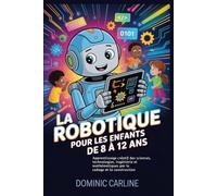 La robotique pour les enfants de 8 à 12 ans: Apprentissage créatif des sciences, technologies, ingénierie et mathématiques par le codage et la construction