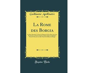 La Rome Des Borgia: Le Pape Alexandre VI Entre Sa Maîtresse Et Ses Deux ﬁls; César Et Lucrèce; La Fiancée de Jésus-Christ; Orgies Cardinalices; Poison ... de la Rome Des Borgia (Classic Reprint)