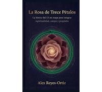 La Rosa de Trece Pétalos: La Matriz del 13: un mapa para integrar espiritualidad, cuerpo y propósito