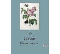 La rose : Histoire et culture: Tous savoir sur la rose et la famille des Rosaceae