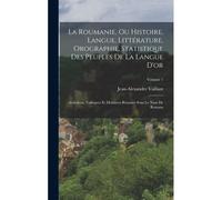La Roumanie, Ou Histoire, Langue, Littérature, Orographie, Statistique Des Peuples De La Langue D'or