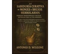 LA SABIDURÍA CURATIVA DE MONJES Y BRUJOS HERBOLARIOS: REMEDIOS TRADICIONALES Y RECETAS NATURALES PARA LA VIDA MODERNA