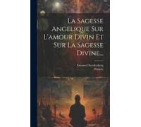 La Sagesse Angelique Sur L'amour Divin Et Sur La Sagesse Divine...