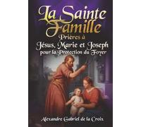 La Sainte Famille : Prières à Jésus, Marie et Joseph pour la Protection du Foyer