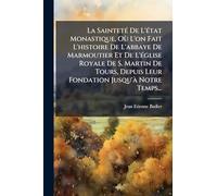 La SaintetÃ(c) De L'Ã(c)tat Monastique, Où L'on Fait L'histoire De L'abbaye De Marmoutier Et De L'Ã(c)glise Royale De S. Martin De Tours, Depuis Leur Fondation Jusqu'Ã Notre Temps...