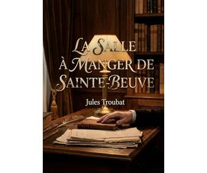 La Salle à manger de Sainte-Beuve: Une exploration intime de Sainte Beuve à travers les souvenirs de Jules Troubat, son secrétaire, offrant un portrait littéraire et personnel du critique.