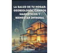 La Salud De Tu Hogar: Geobiología, Campos Magnéticos Y Bienestar Integral: "Descubre Los Secretos Energéticos Ocultos Que Impactan Tu Entorno Y Bienestar