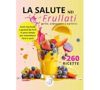 La salute nei frullati +260 Ricette detox, dimagranti e dietetiche: Smoothies di frutta e verdura per depurarti, perdere peso e stare in forma