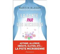 La Santé par les microbes: ASTHME, ALLERGIE, OBÉSITÉ, GLUTEN, ETC.: LA PISTE MICROBIENNE