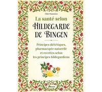 La santé selon Hildegarde de Bingen: Principes diététiques, pharmacopée naturelle et recettes selon les principes hildegardiens