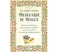 La santé selon Hildegarde de Bingen: Principes diététiques, pharmacopée naturelle et recettes selon les principes hildegardiens