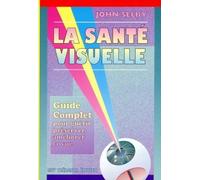 La santé visuelle : Guide complet pour guérir, préserver, améliorer la vue