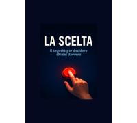 La Scelta: Un viaggio dentro di te per imparare a decidere davvero