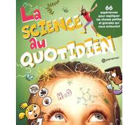 La Science Au Quotidien - 66 Expériences Pour Expliquer Les Choses Petites Et Grandes Qui Nous Entourent