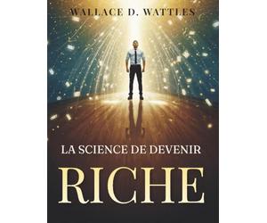 La science de devenir riche: Stratégies pratiques pour attirer l’abondance, développer un état d’esprit de richesse et créer une liberté financière durable