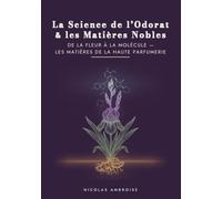 La Science de l'Odorat & les Matières Nobles: De la fleur à la molécule - neurobiologie de l'olfaction, terroirs, matières premières et procédés d'extraction de la haute parfumerie