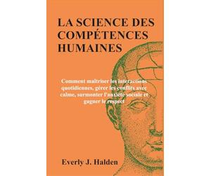 LA SCIENCE DES COMPÉTENCES HUMAINES: Comment maîtriser les interactions quotidiennes, gérer les conflits avec calme, surmonter l'anxiété sociale et gagner le respect