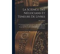 La Science Des Négocians Et Teneurs De Livres: Ou, Instruction Générale Pour Tout Ce Qui Se Pratique Dans Les Comptoirs Des Négocians, Tant Pour Les A