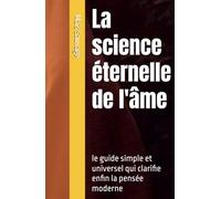 La science éternelle de l'âme: le guide simple et universel qui clarifie enfin la pensée moderne