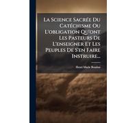 La Science SacrÃ(c)e Du CatÃ(c)chisme Ou L'obligation Qu'ont Les Pasteurs De L'enseigner Et Les Peuples De S'en Faire Instruire...
