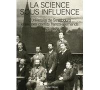 La Science Sous Influence - L'université De Strasbourg Enjeu Des Conflits Franco-Allemands 1872-1945