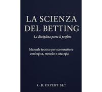 La Scienza del Betting - La disciplina porta il profitto: Manuale tecnico per scommettere con logica, metodo e strategia