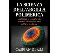 La Scienza Dell'argilla Polimerica: La chimica, le tecniche e la maestria creativa alla base dell'arte moderna.