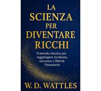 La Scienza Per Diventare Ricchi: Il Metodo Classico Per Raggiungere Ricchezza, Successo E Libertà Finanziaria
