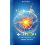 La Scintilla della Felicità: Viaggio tra scienza, emozioni e scelte per accendere la gioia interiore