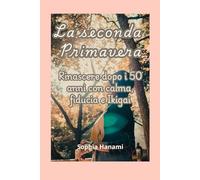 La seconda Primavera: Rinascere dopo i 50 anni con calma, fiducia e Ikigai
